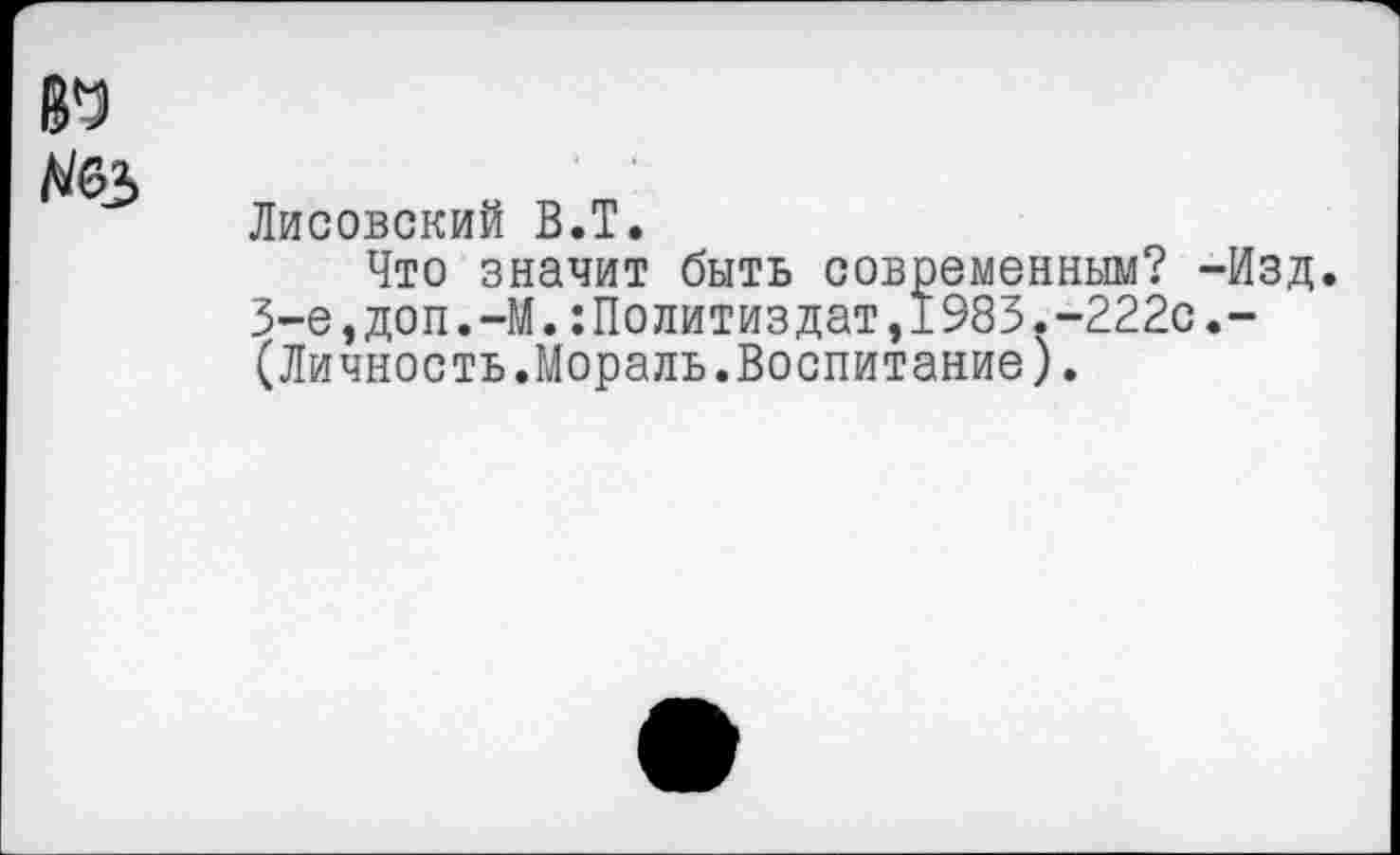 ﻿6*3
Лисовский В.Т.
Что значит быть современным? -Изд. 3-е,доп.-М.:Политиздат,1983.-222с.-(Личность.Мораль.Воспитание).